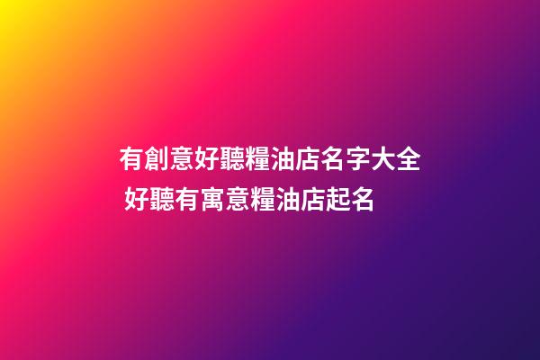 有創意好聽糧油店名字大全 好聽有寓意糧油店起名
